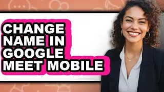 How to Change Name in Google Meet Mobile (full Guide)