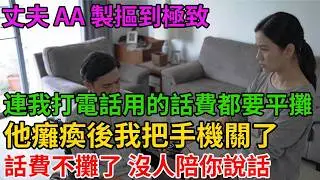 丈夫 AA 製摳到極致，連我打電話用的話費都要平攤，他癱瘓後我把手機關了：「話費不攤了，沒人陪你說話！」【阿馨夜讀】#故事分享#情感#婆媳矛盾#AA制