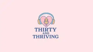 Thirty and Thriving E7- Thriving in the GIRL TALK, get the tea!