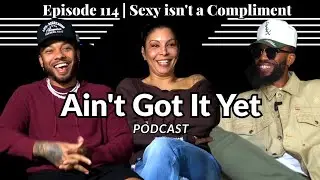 SEXY ISN'T A COMPLIMENT | Ain't Got It Yet Podcast | Episode 114