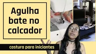 Porque a agulha bate no calcador - 5 motivos - costura para iniciantes