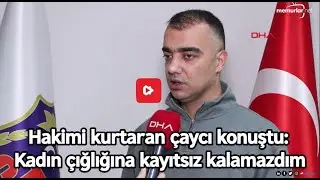 Hakimi kurtaran çaycı konuştu: Kadın çığlığına kayıtsız kalamazdım