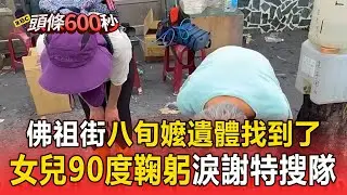 佛祖街八旬嬤遺體找到了！女兒90度鞠躬淚「感謝特搜隊沒放棄」：把我媽媽救出來！【頭條600秒】