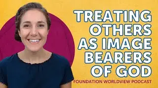 How to Teach Children to Treat Others As Image Bearers of God? | Foundation Worldview Podcast Ep 19