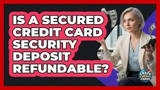 Is A Secured Credit Card Security Deposit Refundable? - Crazy About Credit Cards