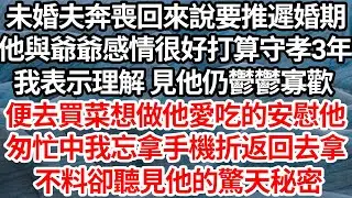 未婚夫奔喪回來說要推遲婚期，他與爺爺感情很好打算守孝3年，我表示理解 見他仍鬱鬱寡歡，便去買菜想做他愛吃的安慰他，匆忙中我忘拿手機折返回去拿，不料卻聽見他的驚天秘密【倫理】【都市】