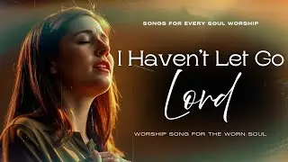 I Haven't Let Go, Lord | Worship Song for the Worn Soul |  Songs For Every Soul Worship