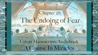 The Undoing of Fear | Chapter 28 | Urtext A Course in Miracles