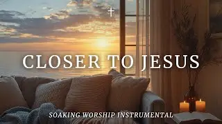 CLOSER TO JESUS &ndash; Peaceful Soaking Worship for Quiet Time