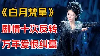 剧情十次反转，万年爱恨纠葛！一口气看完《白月梵星》全集
