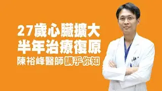 衛教小教室_27歲心臟擴大，半年治療復原_讓專業的心臟內科醫師講乎你知
