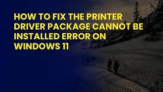 How to Fix The Printer Driver Package Cannot Be Installed Error on Windows 11