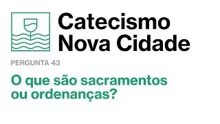 O que são sacramentos ou ordenanças? | Catecismo Nova Cidade (43/52)