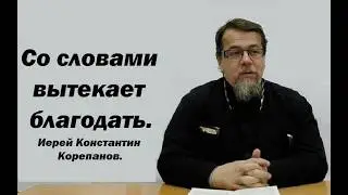 Со словами вытекает благодать. Иерей Константин Корепанов.