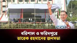 বরিশাল ও ফরিদপুরে তারেক রহমানের জনসভার বিস্তারিত | Tarique Rahman | NEWS24