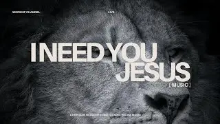 I NEED YOU, JESUS | CHRISTIAN WORSHIP SONG | GOSPEL PRAISE MUSIC