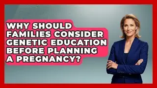 Why Should Families Consider Genetic Education Before Planning a Pregnancy?