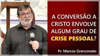 A conversão a Cristo envolve algum grau de crise pessoal? - Pr. Marcos Granconato