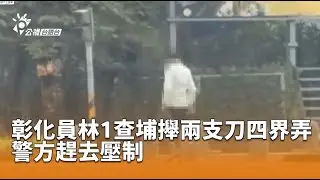 彰化員林1查埔攑兩支刀四界弄 警方趕去壓制 | 公視台語台 | 20251227