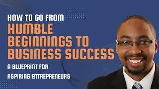 How to Go From Humble Beginnings to Business Success, A Blueprint for Aspiring Entrepreneurs