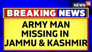 Jammu Kashmir News | Locals Have Been Picked Up For Questioning After Army Man Went Missing | News18