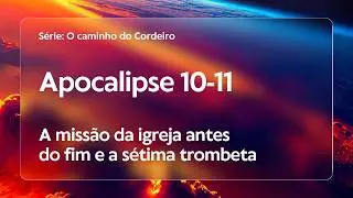 Apocalipse 10 e 11 | A missão da igreja antes do fim e a sétima trombeta