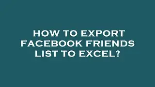 How to export facebook friends list to excel?