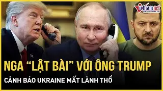 NÓNG: Nga “lật bài” với ông Trump, cảnh báo Ukraine mất lãnh thổ nếu phớt lờ điều này