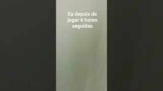 eu depois de jogar 6 horas seguidas
