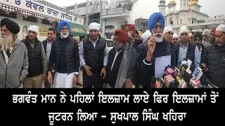 ਭਗਵੰਤ ਮਾਨ ਨੇ ਪਹਿਲਾਂ ਇਲਜ਼ਾਮ ਲਾਏ ਫਿਰ ਇਲਜ਼ਾਮਾਂ ਤੋਂ ਜੂਟਰਨ ਲਿਆ - ਸੁਖਪਾਲ ਸਿੰਘ ਖਹਿਰਾ