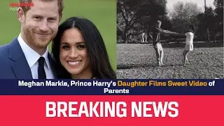 Meghan Markle, Prince Harry&rsquo;s Daughter Films Sweet Video of Parents | Hollywood Pulse
