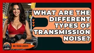 What Are The Different Types Of Transmission Noise? - Big Truck Lovers