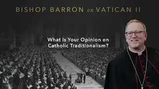 What Is Your Opinion on Catholic Traditionalism? &mdash; Bishop Barron on Vatican II