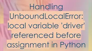 Handling UnboundLocalError: local variable 'driver' referenced before assignment in Python