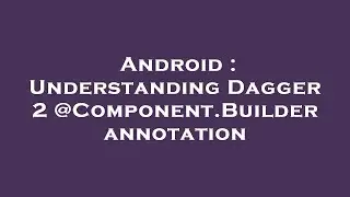 Android : Understanding Dagger 2 @Component.Builder annotation