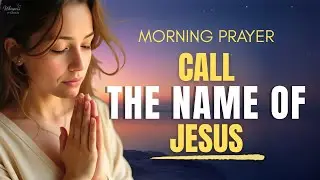 Seek God and Call the Name of Jesus | Morning Prayer to Start Your Day | Morning Prayer
