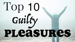 Top 10 Guilty Pleasures