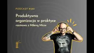 #282 Produktywna organizacja w praktyce &ndash; rozmowa z Milena Micor