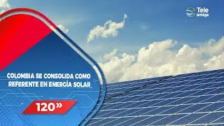COLOMBIA SE CONSOLIDA COMO REFERENTE EN ENERG&Iacute;A SOLAR - Noticias en 120 Segundos