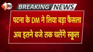 बढ़ती गर्मी के बीच Patna DM ने लिया बड़ा फैसला,School Timing बदल दी गयी