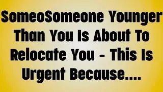 SomeoSomeone Younger Than You Is About To Relocate You – This Is Urgent Because. . .