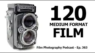 Episode 363 - 120 Medium Format Film (Video Enhanced)