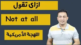 ازاي تقول-not at all -باللهجة الامريكية