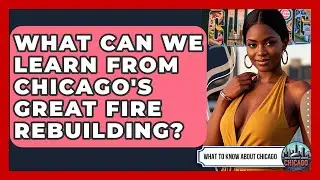 What Can We Learn From Chicago's Great Fire Rebuilding? - What To Know About Chicago