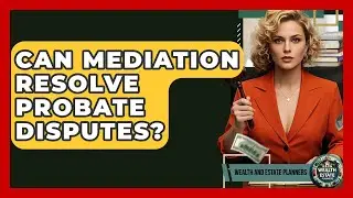 Can Mediation Resolve Probate Disputes? - Wealth and Estate Planners