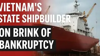 Vietnam&rsquo;s State Shipbuilder on the Brink of Bankruptcy