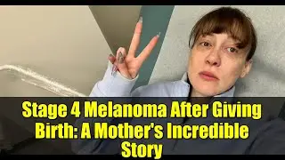 Stage 4 Melanoma After Giving Birth: A Mother's Incredible Story