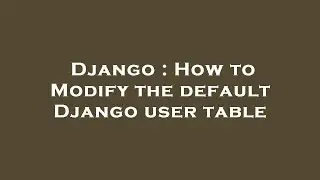 Django : How to Modify the default Django user table