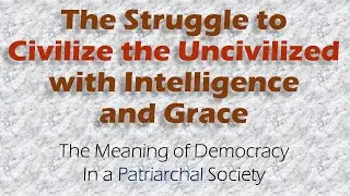 The Struggle to Civilize the Uncivilized--The Meaning of Democracy