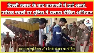 DELHI BOMB BLAST के बाद VARANASI में HIGH ALERT, पर्यटक स्थलों पर POLICE ने चलाया CHECKING अभियान